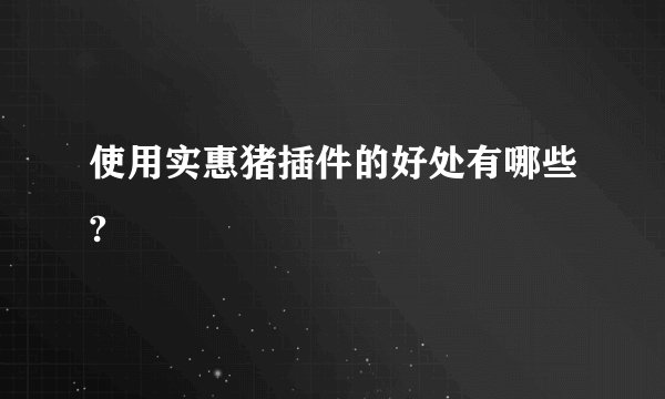 使用实惠猪插件的好处有哪些?