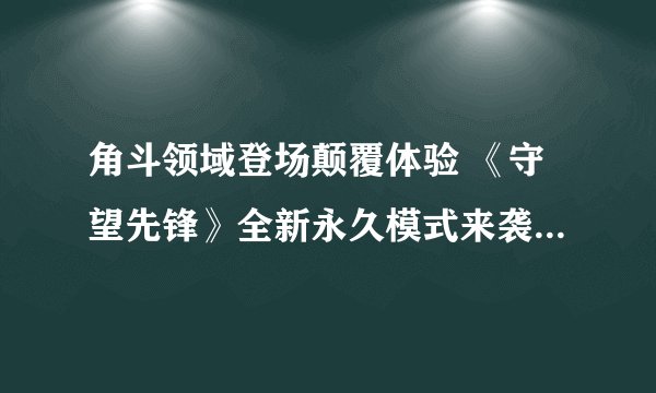 角斗领域登场颠覆体验 《守望先锋》全新永久模式来袭_守望先锋手游