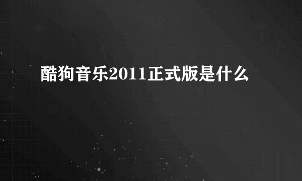 酷狗音乐2011正式版是什么