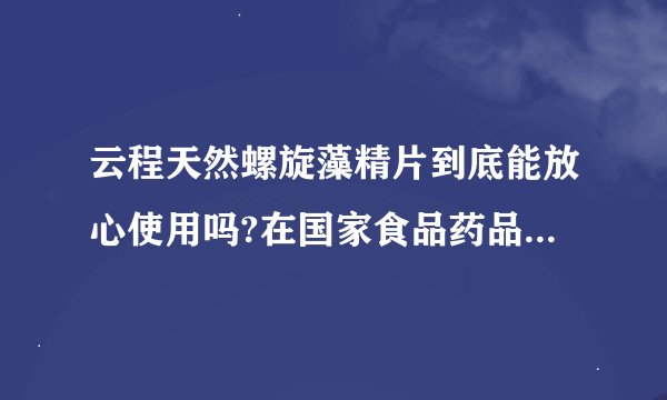 云程天然螺旋藻精片到底能放心使用吗?在国家食品药品监督管理局怎么查不到这个牌子的螺旋藻精片呢?
