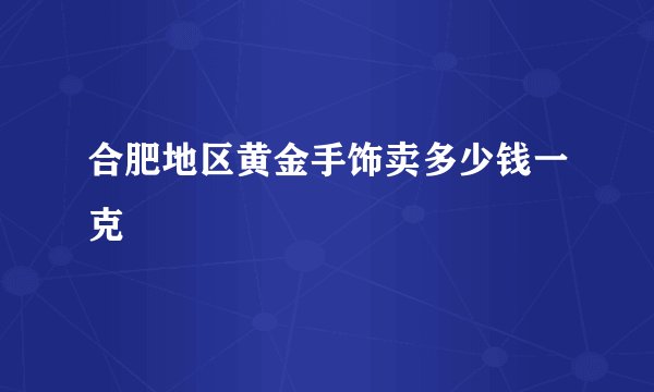 合肥地区黄金手饰卖多少钱一克