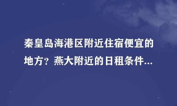 秦皇岛海港区附近住宿便宜的地方？燕大附近的日租条件怎么样，价格大概多少，同学要来10天左右