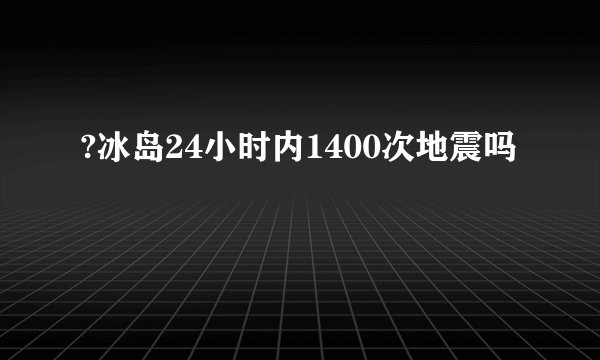 ?冰岛24小时内1400次地震吗