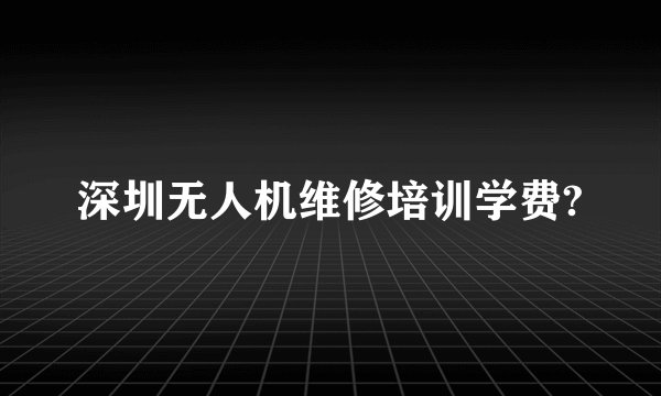 深圳无人机维修培训学费?