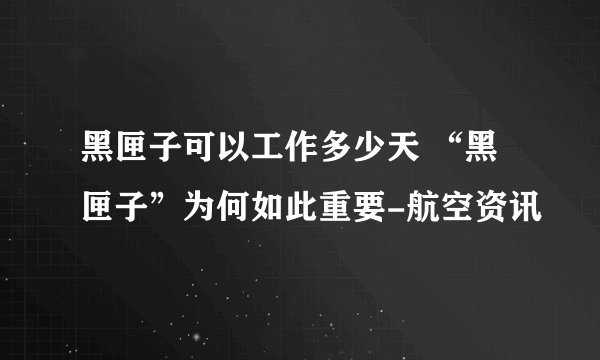 黑匣子可以工作多少天 “黑匣子”为何如此重要-航空资讯