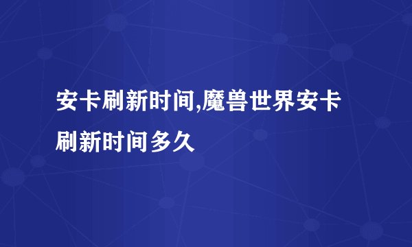安卡刷新时间,魔兽世界安卡刷新时间多久
