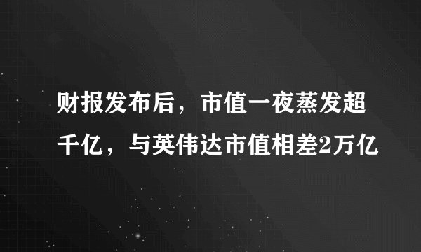 财报发布后,市值一夜蒸发超千亿,与英伟达市值相差2万亿