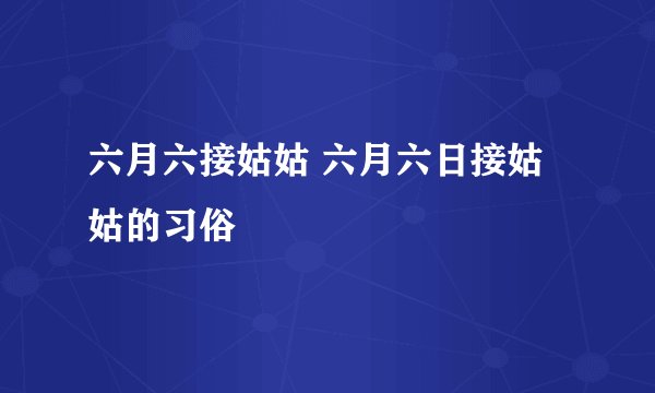 六月六接姑姑 六月六日接姑姑的习俗