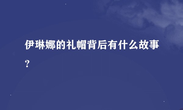 伊琳娜的礼帽背后有什么故事？