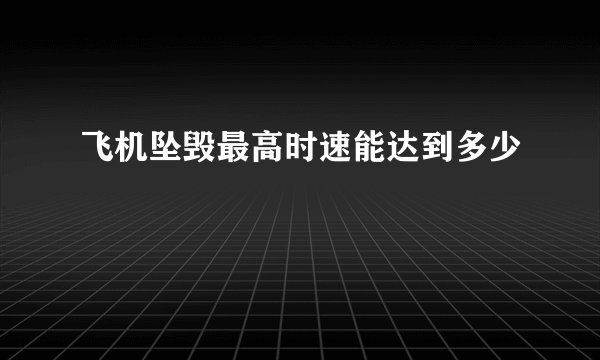 飞机坠毁最高时速能达到多少
