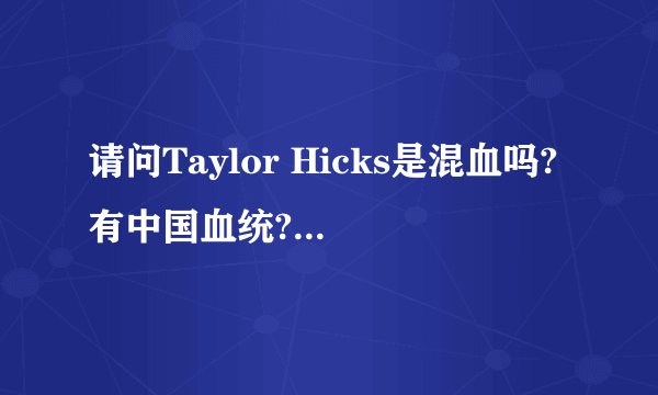 请问Taylor Hicks是混血吗?有中国血统?为什么中央电视台全球资讯榜把他叫孔什么?