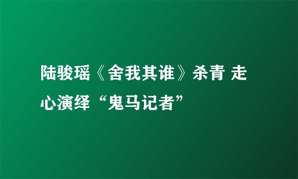 陆骏瑶《舍我其谁》杀青 走心演绎“鬼马记者”