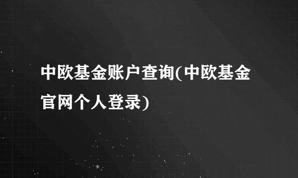 中欧基金账户查询(中欧基金官网个人登录)