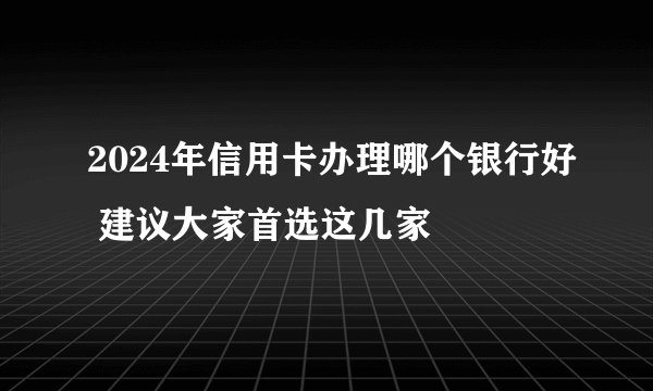2024年信用卡办理哪个银行好 建议大家首选这几家