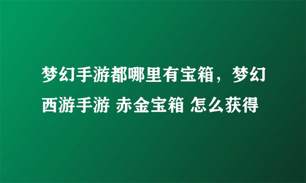 梦幻手游都哪里有宝箱，梦幻西游手游 赤金宝箱 怎么获得