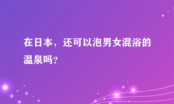 在日本，还可以泡男女混浴的温泉吗？