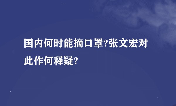 国内何时能摘口罩?张文宏对此作何释疑?