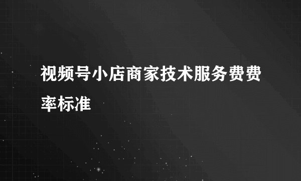 视频号小店商家技术服务费费率标准