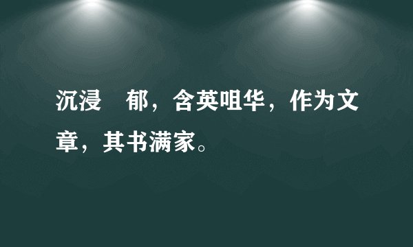 沉浸醲郁，含英咀华，作为文章，其书满家。