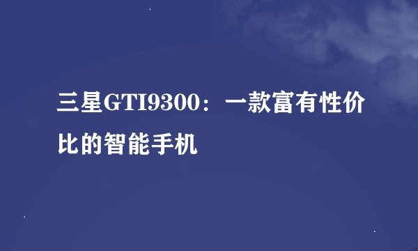 三星GTI9300：一款富有性价比的智能手机