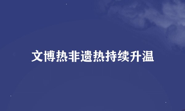 文博热非遗热持续升温