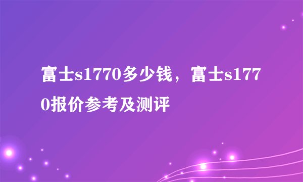 富士s1770多少钱，富士s1770报价参考及测评