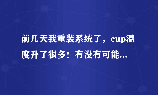 前几天我重装系统了，cup温度升了很多！有没有可能是系统问题倒是cpu温度过高？ cpu温度经常达到60~80多。