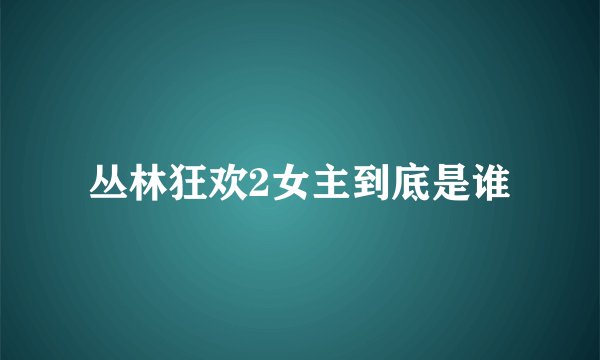 丛林狂欢2女主到底是谁