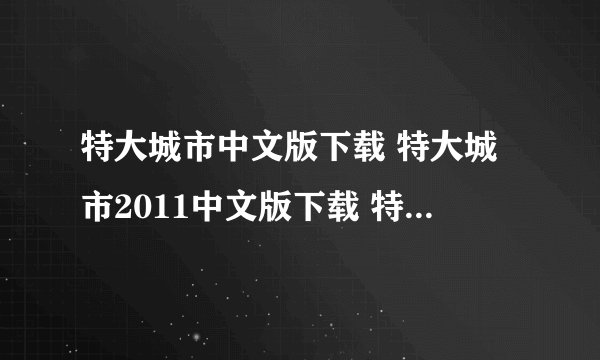 特大城市中文版下载 特大城市2011中文版下载 特大城市2011汉化包 特大城市汉化包下载