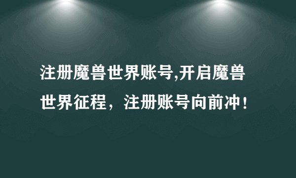 注册魔兽世界账号,开启魔兽世界征程，注册账号向前冲！