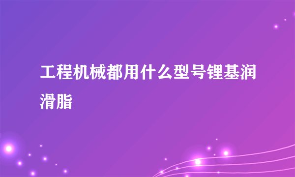 工程机械都用什么型号锂基润滑脂