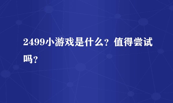 2499小游戏是什么？值得尝试吗？