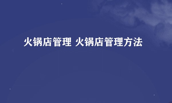 火锅店管理 火锅店管理方法