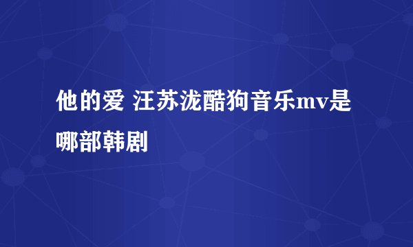 他的爱 汪苏泷酷狗音乐mv是哪部韩剧