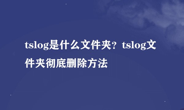 tslog是什么文件夹？tslog文件夹彻底删除方法