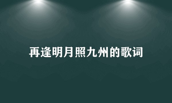 再逢明月照九州的歌词