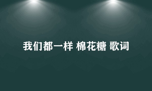 我们都一样 棉花糖 歌词