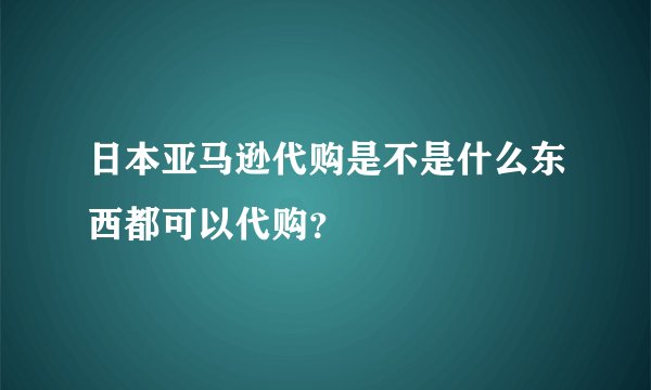 日本亚马逊代购是不是什么东西都可以代购？