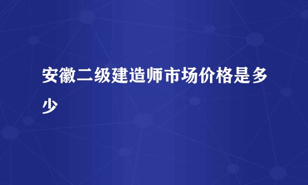 安徽二级建造师市场价格是多少
