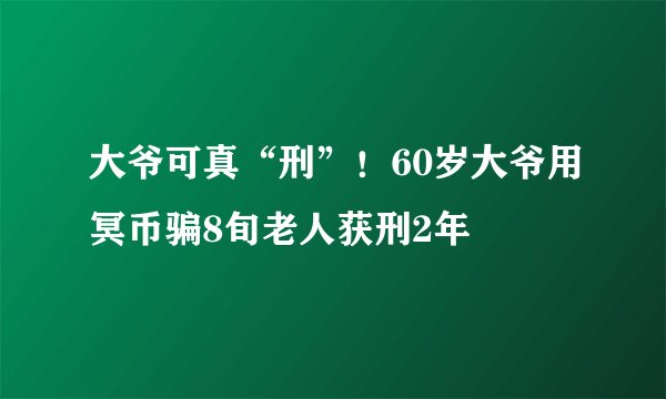 大爷可真“刑”！60岁大爷用冥币骗8旬老人获刑2年