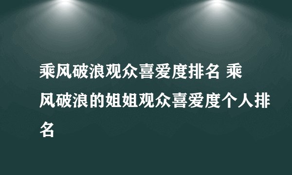 乘风破浪观众喜爱度排名 乘风破浪的姐姐观众喜爱度个人排名