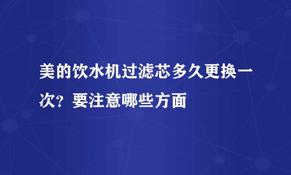 美的饮水机过滤芯多久更换一次？要注意哪些方面