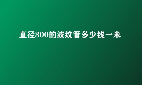 直径300的波纹管多少钱一米