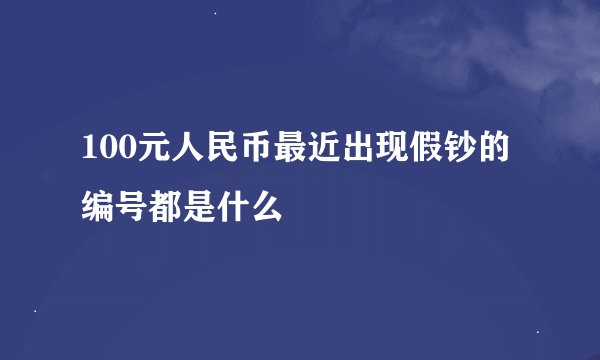 100元人民币最近出现假钞的编号都是什么