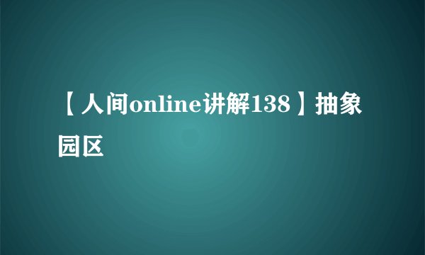 【人间online讲解138】抽象园区