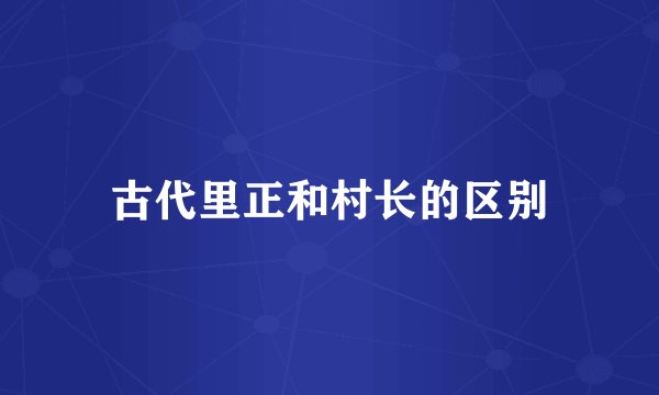 古代里正和村长的区别