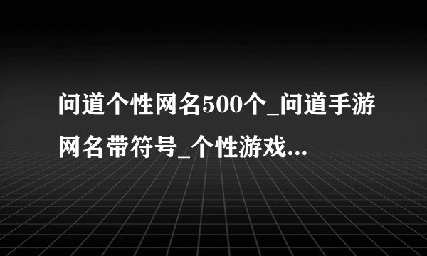 问道个性网名500个_问道手游网名带符号_个性游戏名字_个性游戏网名