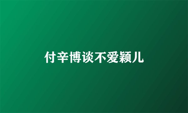 付辛博谈不爱颖儿