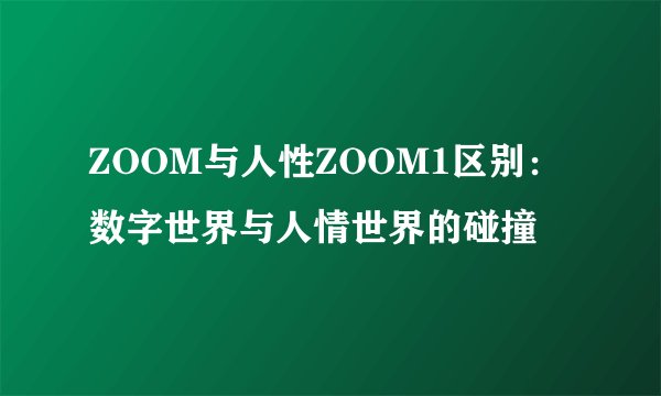 ZOOM与人性ZOOM1区别：数字世界与人情世界的碰撞