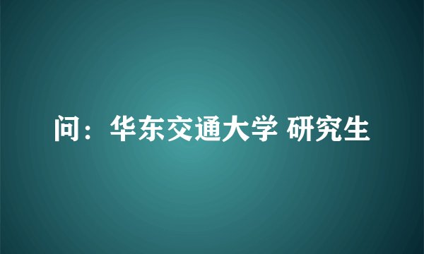 问：华东交通大学 研究生